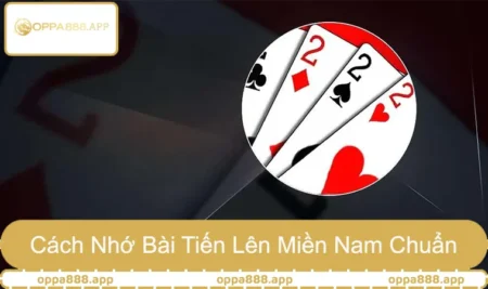 Cách Nhớ Bài Tiến Lên Miền Nam Chuẩn Như Người Kinh Nghiệm